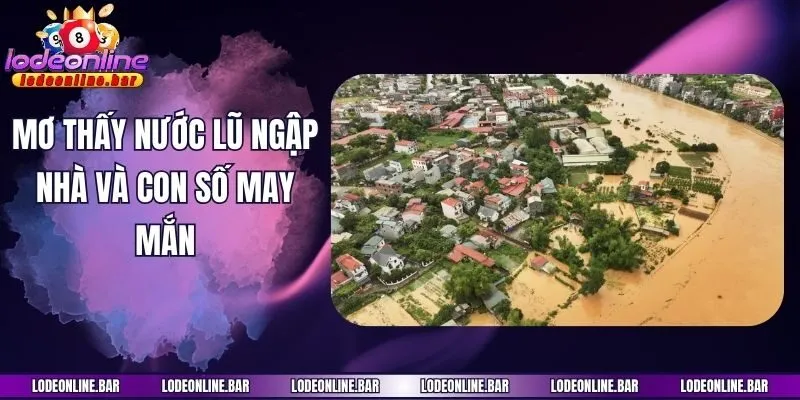 Mơ thấy nước lũ ngập nhà và con số may mắn