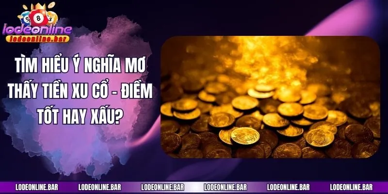 Tìm hiểu ý nghĩa mơ thấy tiền xu cổ - Điềm tốt hay xấu?